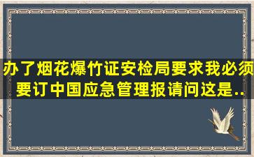 办了烟花爆竹证,安检局要求我必须要订中国应急管理报。请问这是...