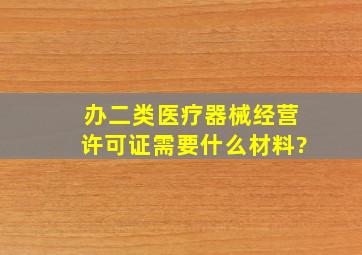 办二类医疗器械经营许可证需要什么材料?