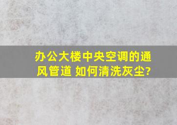 办公大楼中央空调的通风管道 如何清洗灰尘?