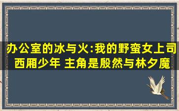 办公室的冰与火:我的野蛮女上司 西厢少年 主角是殷然与林夕魔女的那...