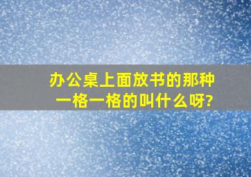 办公桌上面放书的那种一格一格的叫什么呀?