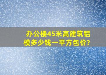 办公楼4、5米高,建筑铝模多少钱一平方包价?