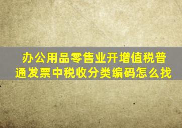 办公用品零售业开增值税普通发票中税收分类编码怎么找