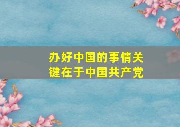 办好中国的事情,关键在于中国共产党。