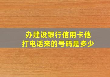 办建设银行信用卡他打电话来的号码是多少