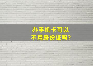 办手机卡可以不用身份证吗?