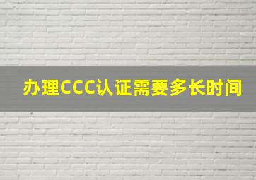 办理CCC认证需要多长时间