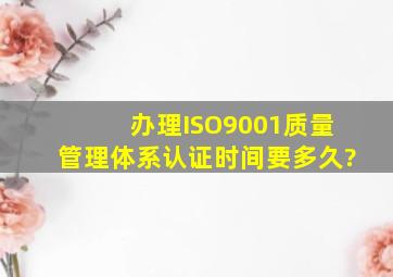 办理ISO9001质量管理体系认证时间要多久?