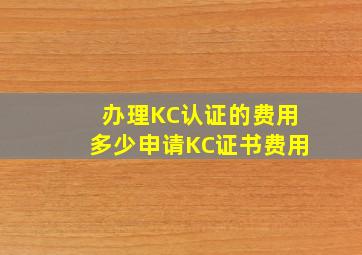 办理KC认证的费用多少,申请KC证书费用