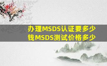 办理MSDS认证要多少钱,MSDS测试价格多少