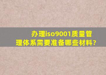 办理iso9001质量管理体系需要准备哪些材料?