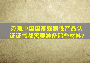 办理《中国国家强制性产品认证证书》都需要准备那些材料?