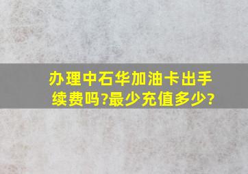 办理中石华加油卡出手续费吗?最少充值多少?