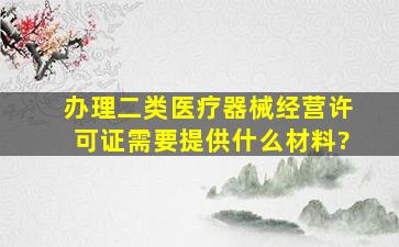 办理二类医疗器械经营许可证需要提供什么材料?