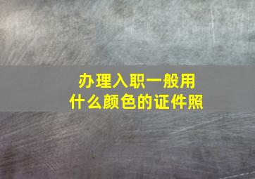 办理入职一般用什么颜色的证件照