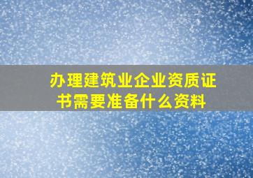 办理建筑业企业资质证书需要准备什么资料 