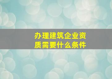 办理建筑企业资质需要什么条件