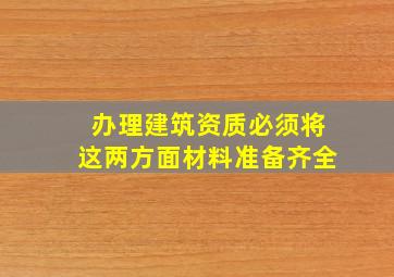 办理建筑资质必须将这两方面材料准备齐全