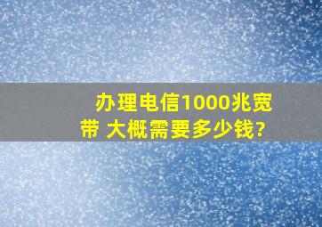 办理电信1000兆宽带 大概需要多少钱?