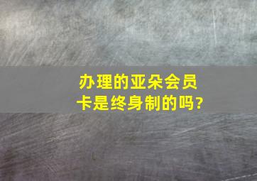 办理的亚朵会员卡,是终身制的吗?