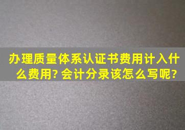 办理质量体系认证书费用计入什么费用? 会计分录该怎么写呢?