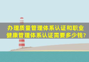 办理质量管理体系认证和职业健康管理体系认证需要多少钱?