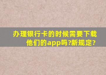 办理银行卡的时候,需要下载他们的app吗?新规定?