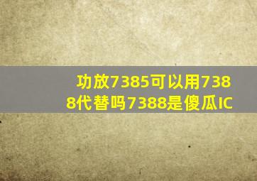 功放7385可以用7388代替吗,7388是傻瓜IC