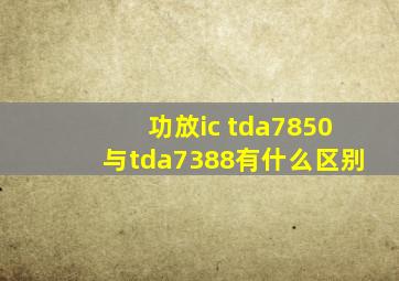 功放ic tda7850与tda7388有什么区别