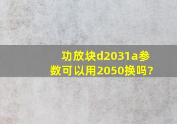 功放块d2031a参数,可以用2050换吗?