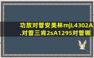 功放对管,安美林mjL4302A.对管,三肯2sA1295对管,哪个好?可以对换吗...