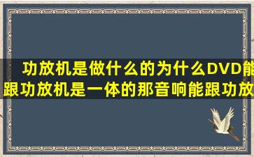 功放机是做什么的,为什么DVD能跟功放机是一体的,那音响能跟功放机...