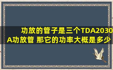 功放的管子是三个TDA2030A功放管 那它的功率大概是多少呢?