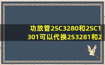 功放管2SC3280和2SC1301可以代换2S3281和2SC1302吗