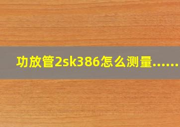 功放管2sk386,怎么测量......