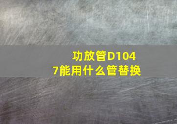 功放管D1047能用什么管替换(