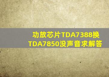 功放芯片TDA7388换TDA7850没声音求解答