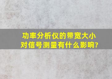 功率分析仪的带宽大小对信号测量有什么影响?