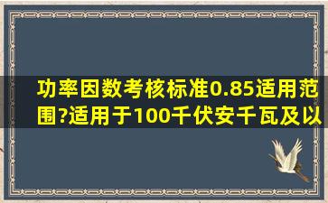 功率因数考核标准0.85适用范围?适用于100千伏安(千瓦)及以上的其他...