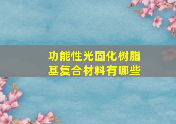 功能性光固化树脂基复合材料有哪些