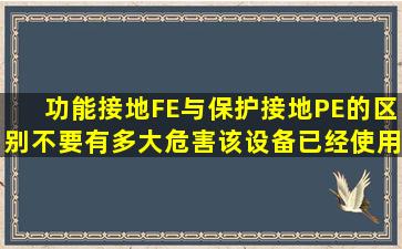 功能接地FE与保护接地PE的区别,不要有多大危害。该设备已经使用了...