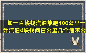 加一百块钱汽油能跑400公里,一升汽油6块钱,问百公里几个油,求公式...