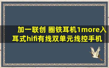 加一联创 圈铁耳机1more入耳式hifi有线双单元线控手机通用带耳麦好...