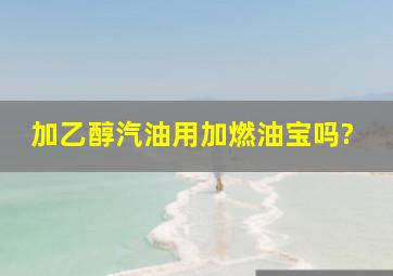 加乙醇汽油用加燃油宝吗?