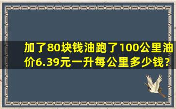 加了80块钱油跑了100公里油价6.39元一升,每公里多少钱?