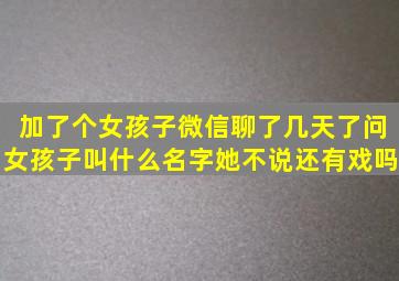 加了个女孩子微信聊了几天了,问女孩子叫什么名字她不说还有戏吗