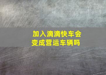 加入滴滴快车会变成营运车辆吗 