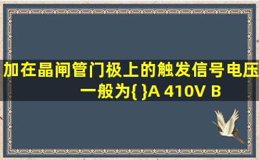 加在晶闸管门极上的触发信号电压一般为{ }A 410V B 1218V C 220V D