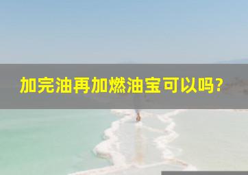 加完油再加燃油宝可以吗?