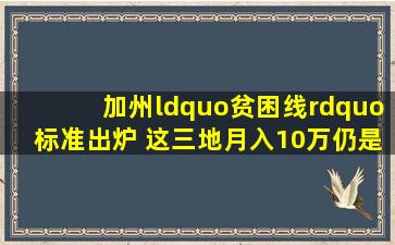 加州“贫困线”标准出炉 这三地月入10万仍是穷人